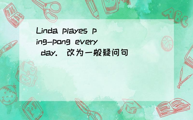 Linda playes ping-pong every day.(改为一般疑问句)