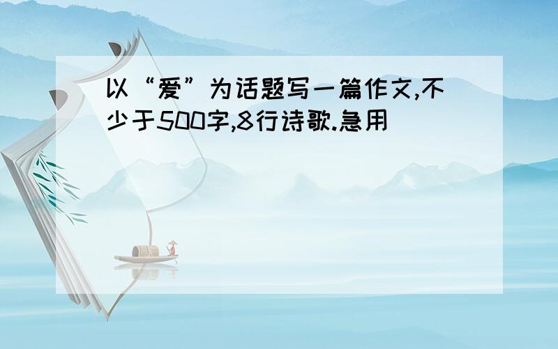 以“爱”为话题写一篇作文,不少于500字,8行诗歌.急用