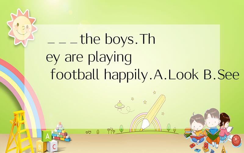 ___the boys.They are playing football happily.A.Look B.See C