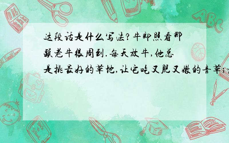 这段话是什么写法?牛郎照看那头老牛很周到.每天放牛,他总是挑最好的草地,让它吃又肥又嫩的青草；老牛渴了,他就牵着它到小溪