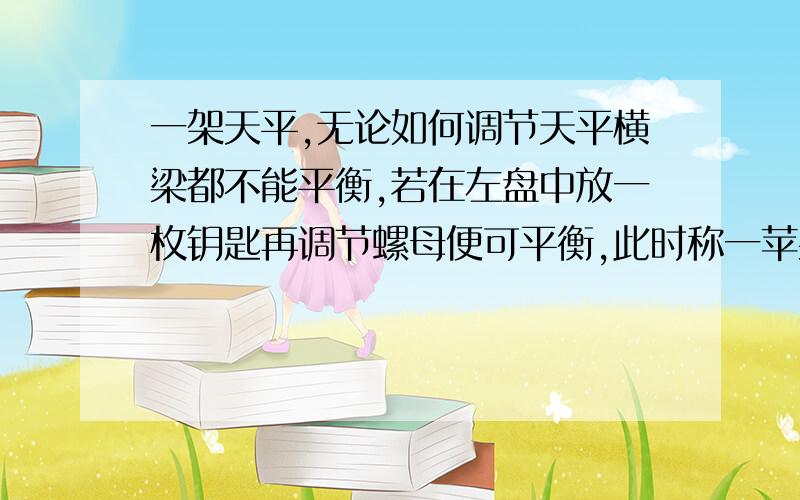 一架天平,无论如何调节天平横梁都不能平衡,若在左盘中放一枚钥匙再调节螺母便可平衡,此时称一苹果质量