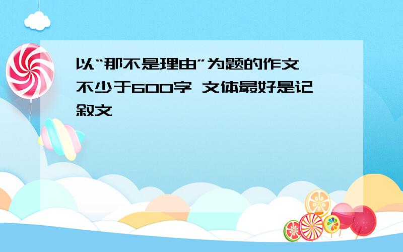 以“那不是理由”为题的作文 不少于600字 文体最好是记叙文