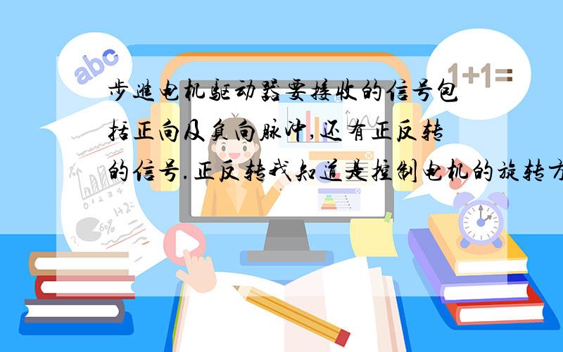 步进电机驱动器要接收的信号包括正向及负向脉冲,还有正反转的信号.正反转我知道是控制电机的旋转方向的,那么正向及负向脉冲控