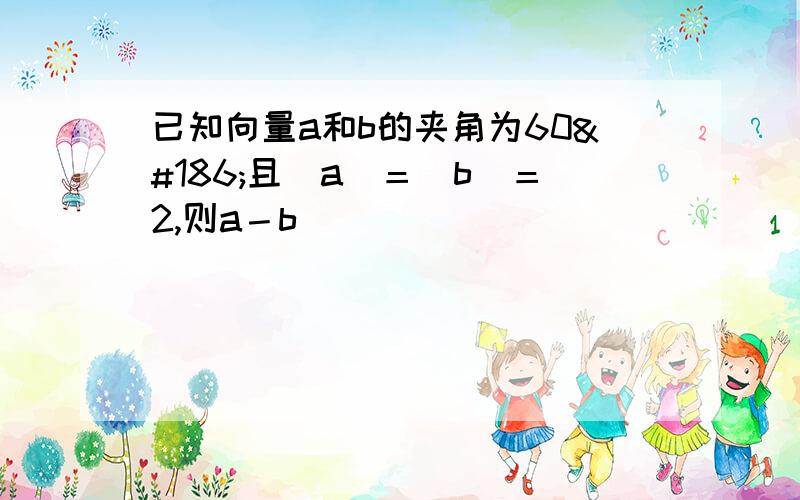 已知向量a和b的夹角为60º且｜a｜＝｜b｜＝2,则a－b（ ）