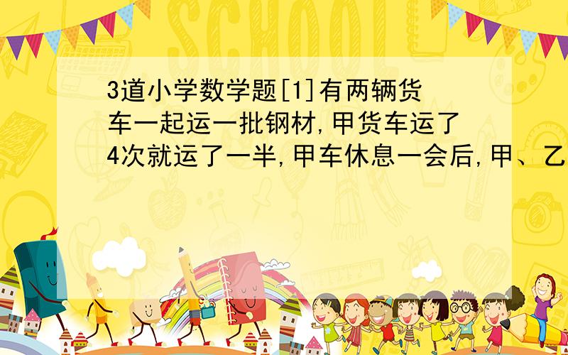 3道小学数学题[1]有两辆货车一起运一批钢材,甲货车运了4次就运了一半,甲车休息一会后,甲、乙两货车一起运了3次就运完了