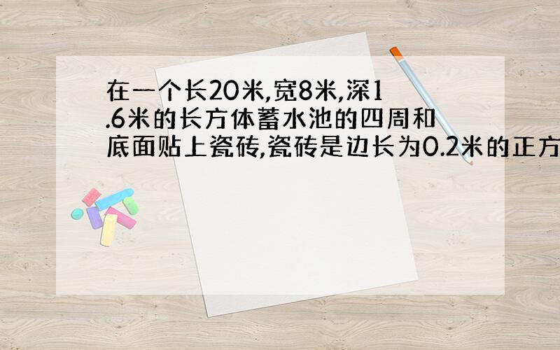 在一个长20米,宽8米,深1.6米的长方体蓄水池的四周和底面贴上瓷砖,瓷砖是边长为0.2米的正方形,贴完至少共需瓷砖多少