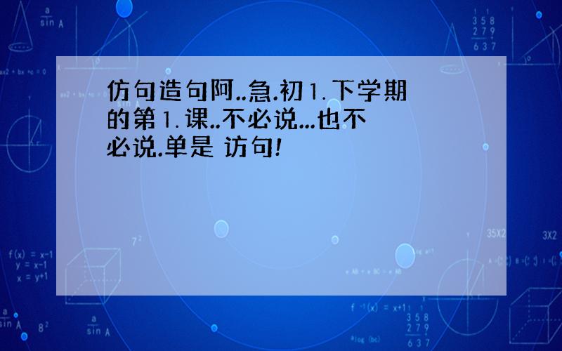 仿句造句阿..急.初⒈下学期的第⒈课..不必说...也不必说.单是 访句!