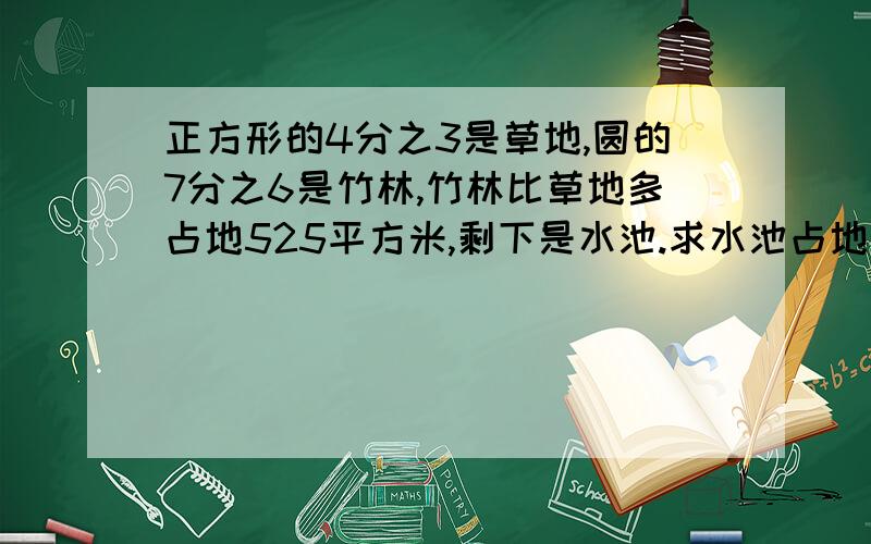 正方形的4分之3是草地,圆的7分之6是竹林,竹林比草地多占地525平方米,剩下是水池.求水池占地面积?