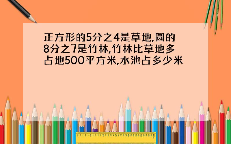 正方形的5分之4是草地,圆的8分之7是竹林,竹林比草地多占地500平方米,水池占多少米