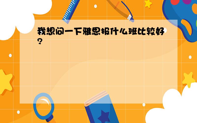 我想问一下雅思报什么班比较好?