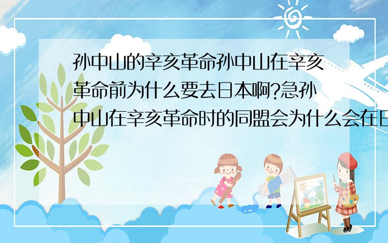 孙中山的辛亥革命孙中山在辛亥革命前为什么要去日本啊?急孙中山在辛亥革命时的同盟会为什么会在日本?急两个都要回答,尽量要在