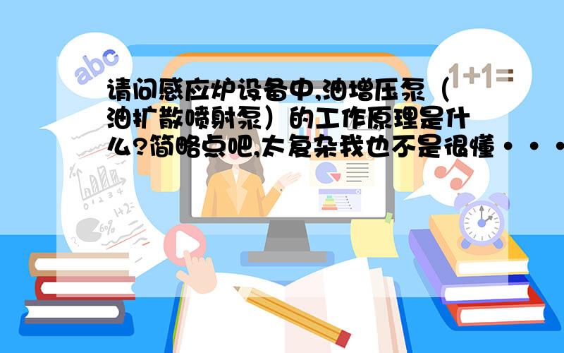 请问感应炉设备中,油增压泵（油扩散喷射泵）的工作原理是什么?简略点吧,太复杂我也不是很懂···