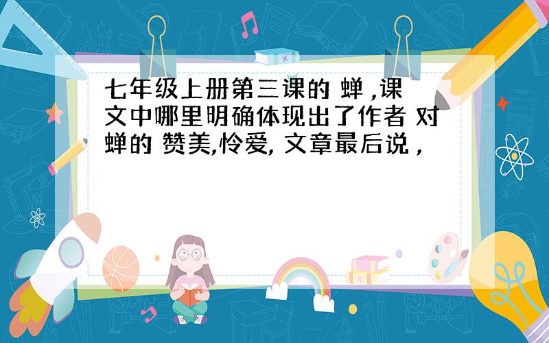 七年级上册第三课的 蝉 ,课文中哪里明确体现出了作者 对蝉的 赞美,怜爱, 文章最后说 ,