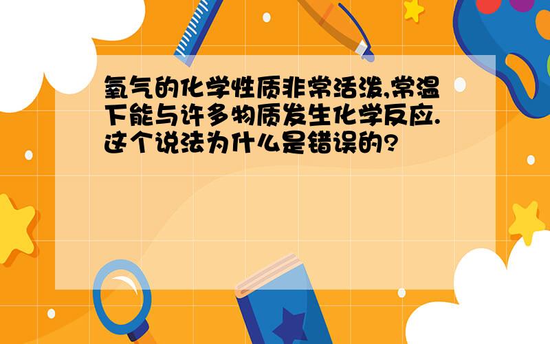 氧气的化学性质非常活泼,常温下能与许多物质发生化学反应.这个说法为什么是错误的?