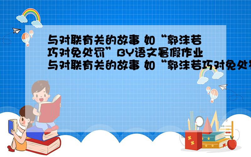 与对联有关的故事 如“郭沫若巧对免处罚”BY语文暑假作业与对联有关的故事 如“郭沫若巧对免处罚”BY语文暑假作业与对联有