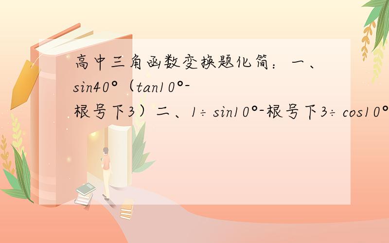 高中三角函数变换题化简：一、sin40°（tan10°-根号下3）二、1÷sin10°-根号下3÷cos10°三、tan