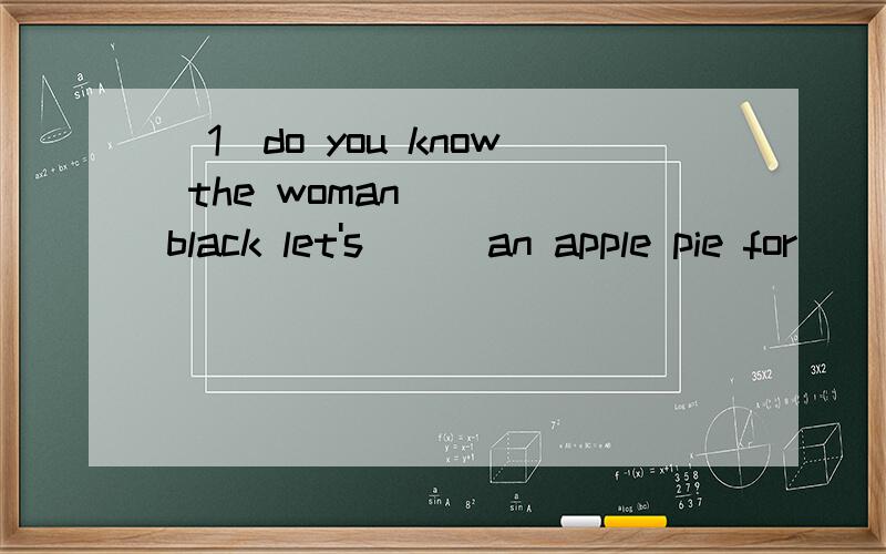 (1)do you know the woman ( )black let's ( )an apple pie for