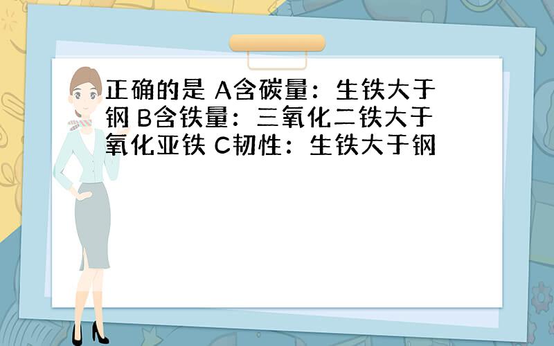 正确的是 A含碳量：生铁大于钢 B含铁量：三氧化二铁大于氧化亚铁 C韧性：生铁大于钢