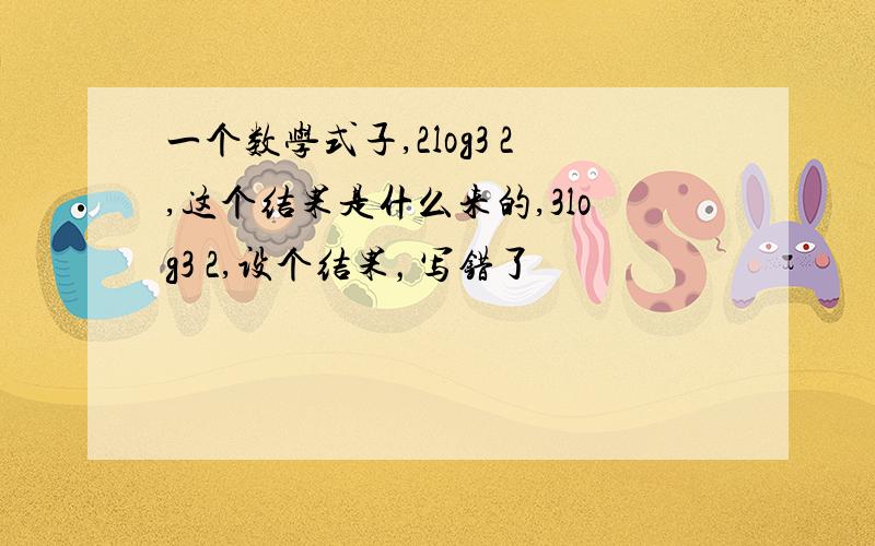 一个数学式子,2log3 2,这个结果是什么来的,3log3 2,设个结果，写错了