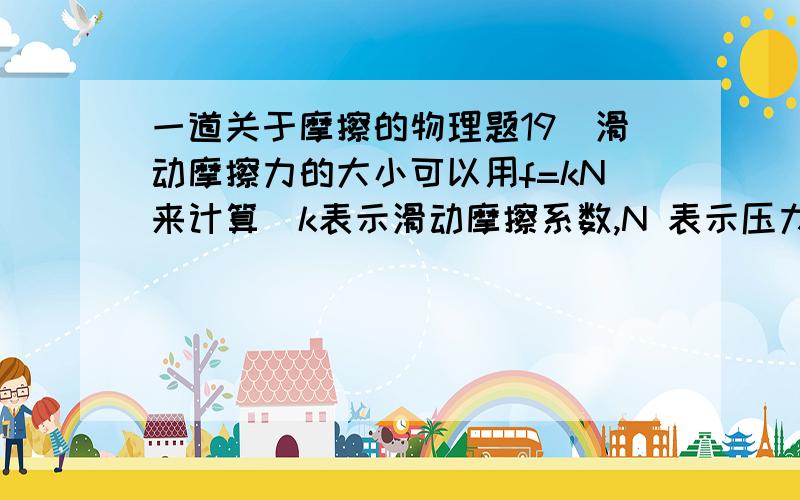 一道关于摩擦的物理题19．滑动摩擦力的大小可以用f=kN来计算（k表示滑动摩擦系数,N 表示压力）.如图所示,木板重40