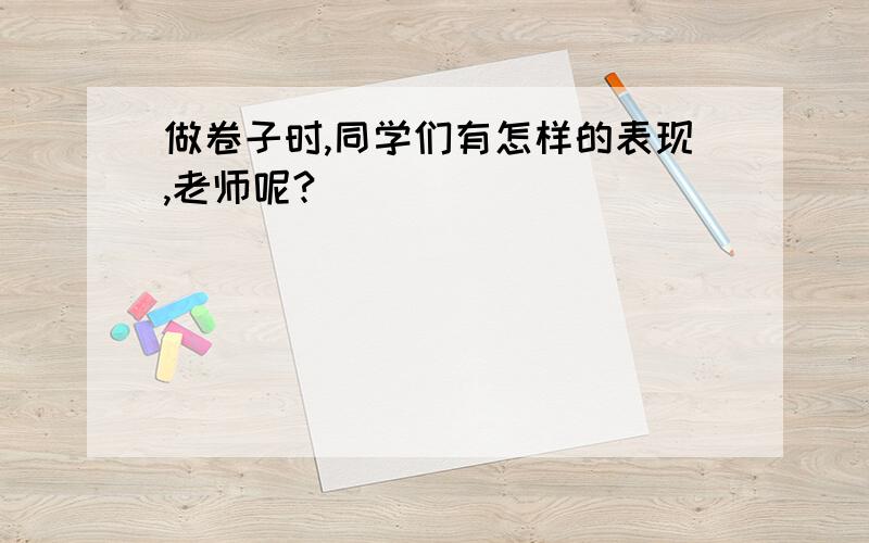 做卷子时,同学们有怎样的表现,老师呢?