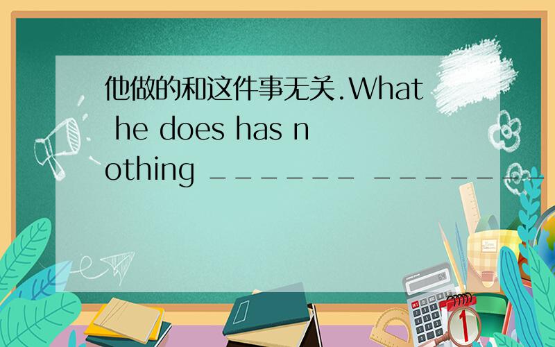 他做的和这件事无关.What he does has nothing ______ _______ _______it.