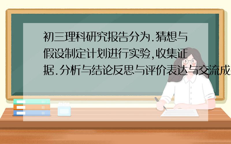 初三理科研究报告分为.猜想与假设制定计划进行实验,收集证据.分析与结论反思与评价表达与交流成果主要形式（提供相关的材料目