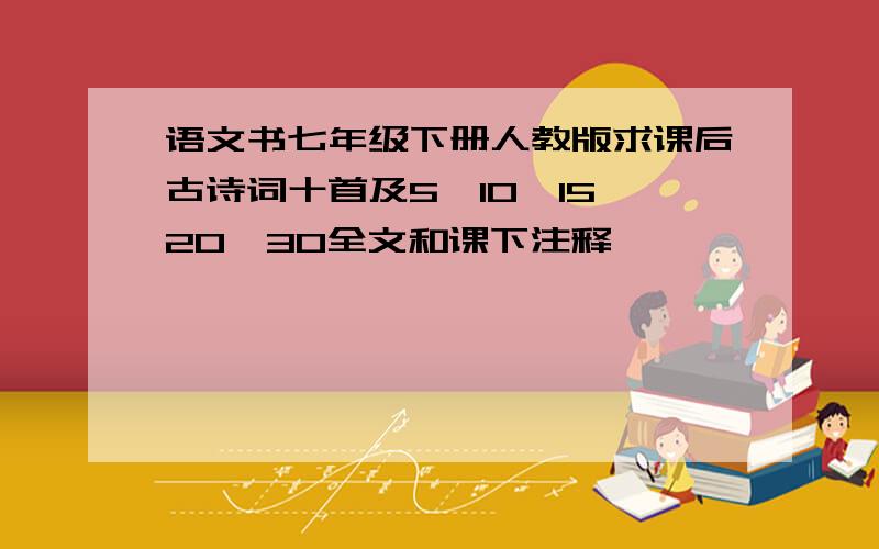 语文书七年级下册人教版求课后古诗词十首及5、10、15、20、30全文和课下注释