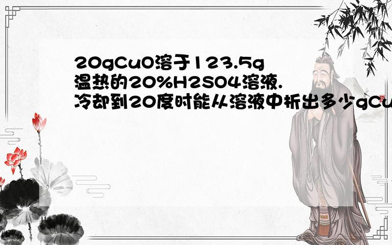 20gCuO溶于123.5g温热的20%H2SO4溶液.冷却到20度时能从溶液中析出多少gCuSO4.5H2o晶体?