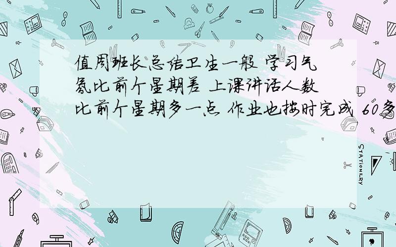 值周班长总结卫生一般 学习气氛比前个星期差 上课讲话人数比前个星期多一点 作业也按时完成 60多个字