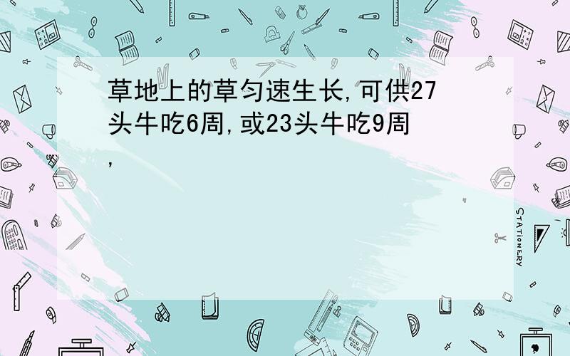 草地上的草匀速生长,可供27头牛吃6周,或23头牛吃9周,