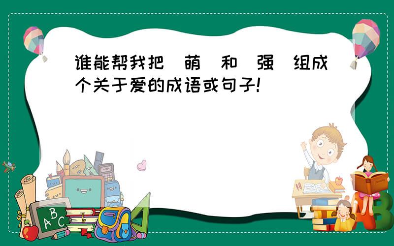 谁能帮我把(萌)和(强)组成个关于爱的成语或句子!