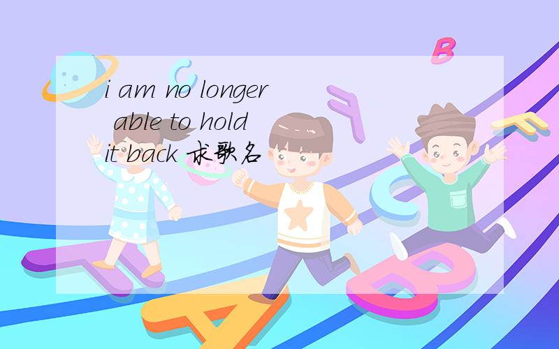 i am no longer able to hold it back 求歌名