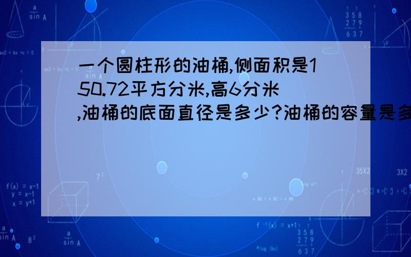 一个圆柱形的油桶,侧面积是150.72平方分米,高6分米,油桶的底面直径是多少?油桶的容量是多少