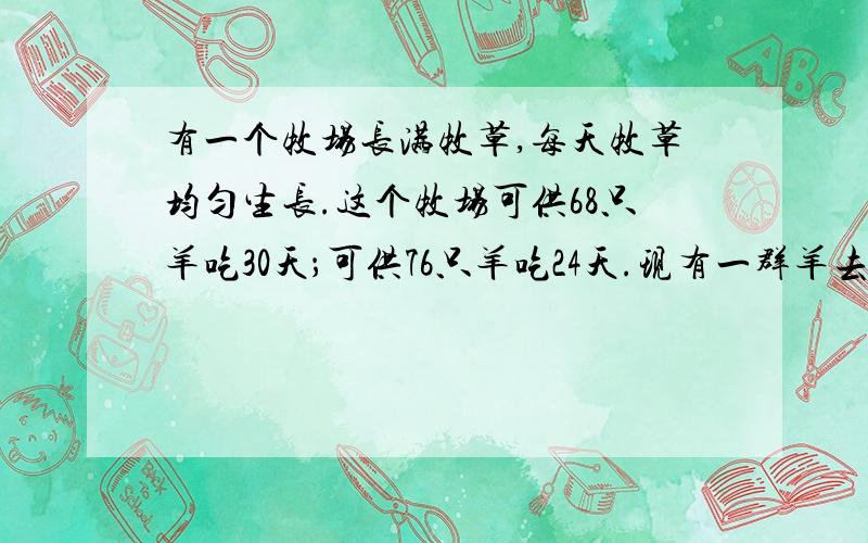 有一个牧场长满牧草,每天牧草均匀生长.这个牧场可供68只羊吃30天；可供76只羊吃24天.现有一群羊去牧...