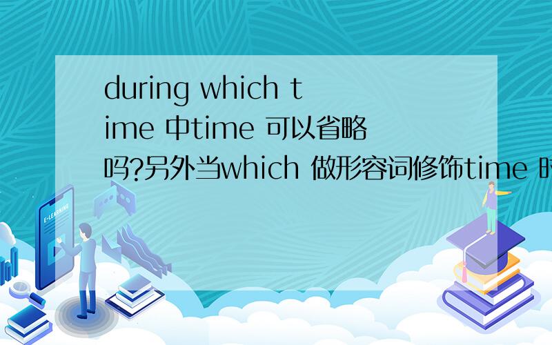 during which time 中time 可以省略吗?另外当which 做形容词修饰time 时和whose有何区