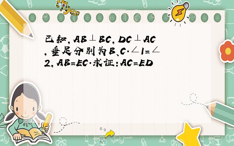 已知,AB⊥BC,DC⊥AC,垂足分别为B、C.∠1=∠2,AB=EC.求证:AC=ED