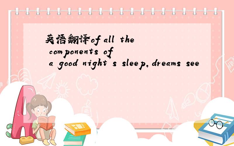 英语翻译of all the components of a good night's sleep,dreams see