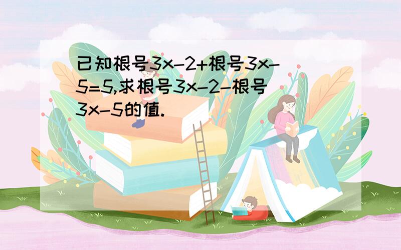 已知根号3x-2+根号3x-5=5,求根号3x-2-根号3x-5的值.