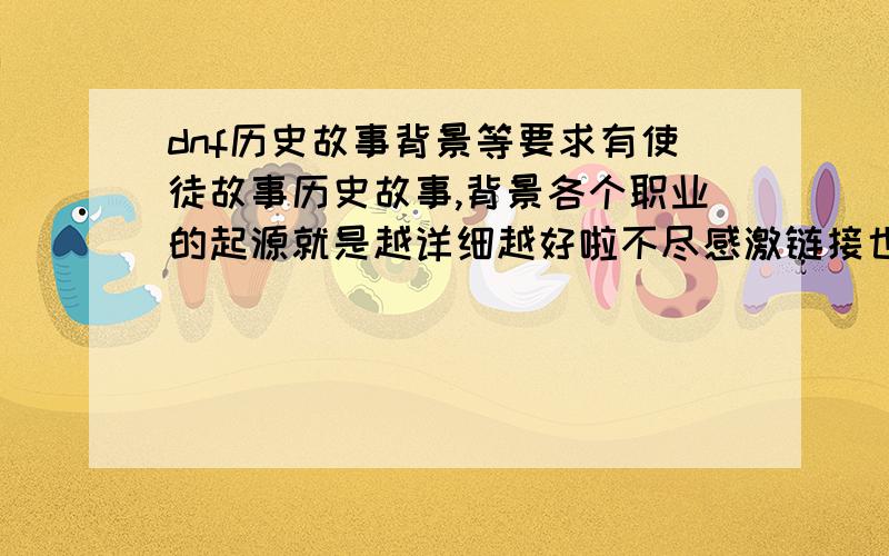 dnf历史故事背景等要求有使徒故事历史故事,背景各个职业的起源就是越详细越好啦不尽感激链接也可以有没有更详细的关于各职业