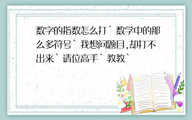 数字的指数怎么打`数学中的那么多符号`我想问题目,却打不出来`请位高手`教教`