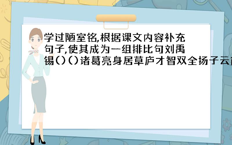 学过陋室铭,根据课文内容补充句子,使其成为一组排比句刘禹锡()()诸葛亮身居草庐才智双全扬子云简住云亭诗