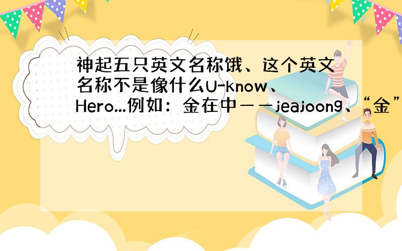 神起五只英文名称饿、这个英文名称不是像什么U-know、Hero...例如：金在中——jeajoong、“金”怎么拼我忘