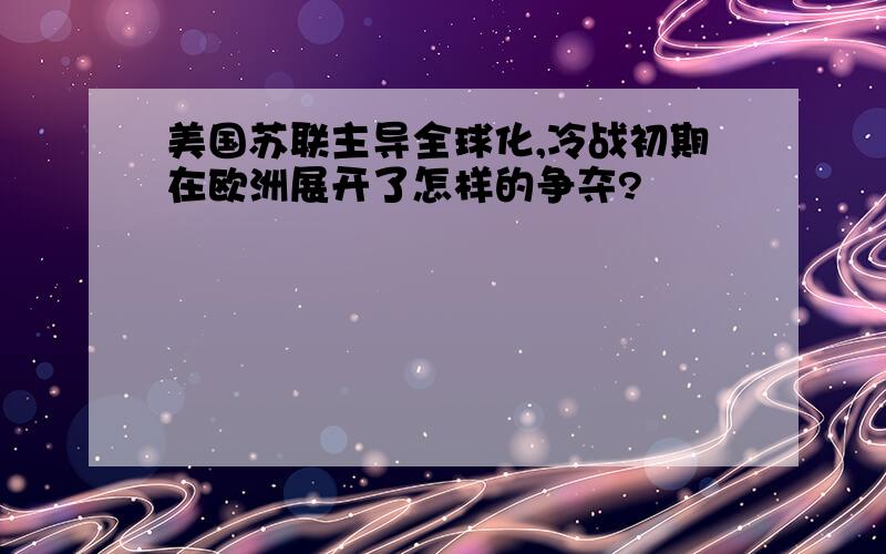 美国苏联主导全球化,冷战初期在欧洲展开了怎样的争夺?