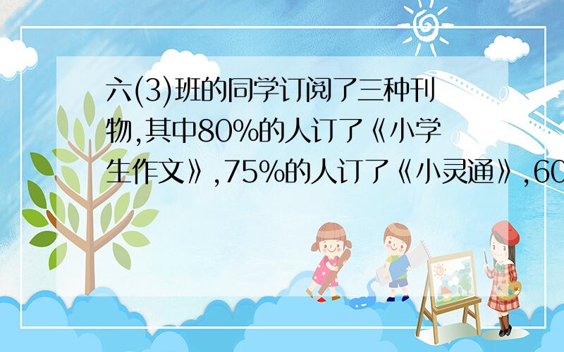 六(3)班的同学订阅了三种刊物,其中80%的人订了《小学生作文》,75%的人订了《小灵通》,60%的人订了《少年》.如果