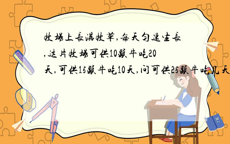 牧场上长满牧草,每天匀速生长,这片牧场可供10头牛吃20天,可供15头牛吃10天,问可供25头牛吃几天.