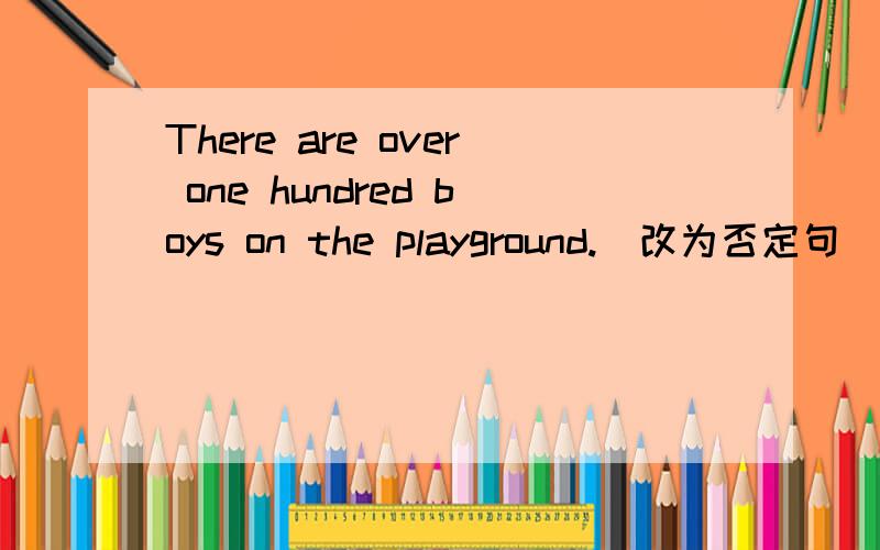 There are over one hundred boys on the playground.(改为否定句)