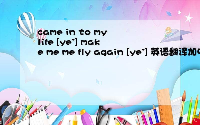 came in to my life [ye~] make me me fly again [ye~] 英语翻译加中文读