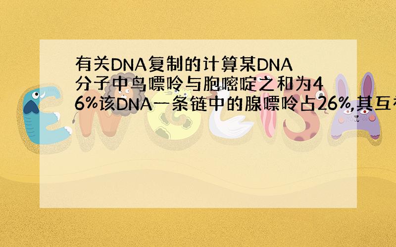 有关DNA复制的计算某DNA分子中鸟嘌呤与胞嘧啶之和为46%该DNA一条链中的腺嘌呤占26%,其互补链中腺嘌呤占该链全部