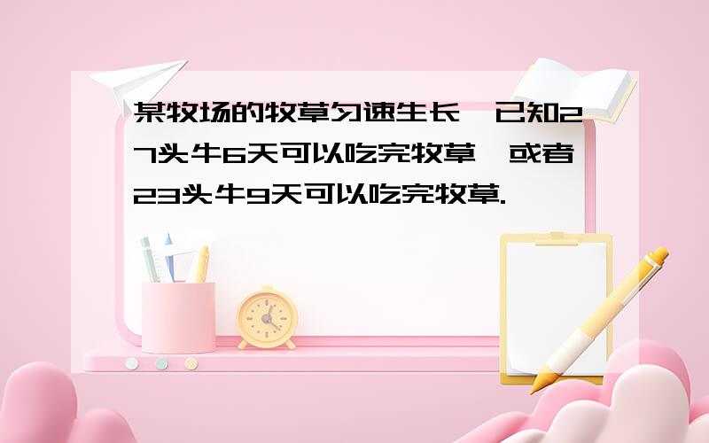 某牧场的牧草匀速生长,已知27头牛6天可以吃完牧草,或者23头牛9天可以吃完牧草.一